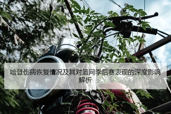 哈登伤病恢复情况及其对篮网季后赛表现的深度影响解析